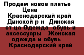 Продам новое платье! › Цена ­ 2 200 - Краснодарский край, Динской р-н, Динская ст-ца Одежда, обувь и аксессуары » Женская одежда и обувь   . Краснодарский край